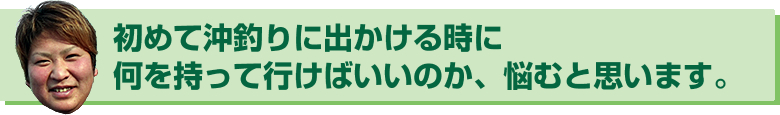 初めて沖釣りに出かける時に何を持って行けばいいのか悩むと思います